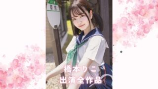 橋本りこの出演全作品まとめ：彼女の演技力が光るおすすめ単体＆VR＆素人物風